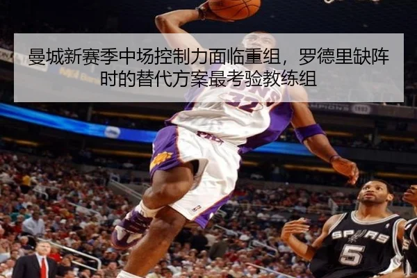 曼城新赛季中场控制力面临重组，罗德里缺阵时的替代方案最考验教练组